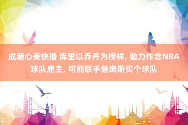 成濑心美快播 库里以乔丹为榜样， 勉力作念NBA球队雇主， 可能联手詹姆斯买个球队