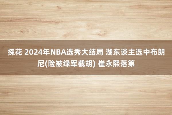 探花 2024年NBA选秀大结局 湖东谈主选中布朗尼(险被绿军截胡) 崔永熙落第