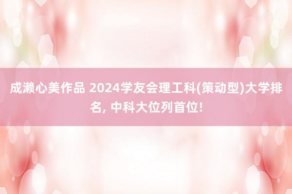 成濑心美作品 2024学友会理工科(策动型)大学排名， 中科大位列首位!