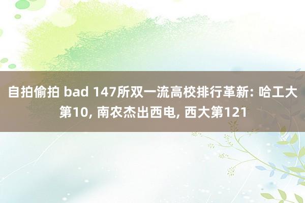 自拍偷拍 bad 147所双一流高校排行革新: 哈工大第10， 南农杰出西电， 西大第121