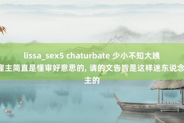lissa_sex5 chaturbate 少小不知大姨好, 雇主简直是懂审好意思的, 请的文告皆是这样迷东说念主的