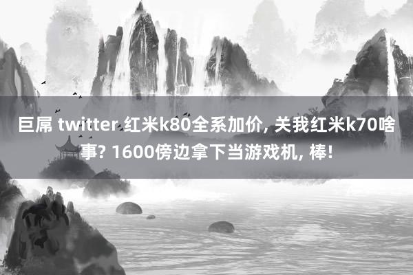 巨屌 twitter 红米k80全系加价， 关我红米k70啥事? 1600傍边拿下当游戏机， 棒!