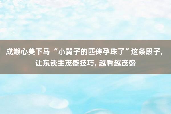 成濑心美下马 “小舅子的匹俦孕珠了”这条段子， 让东谈主茂盛技巧， 越看越茂盛