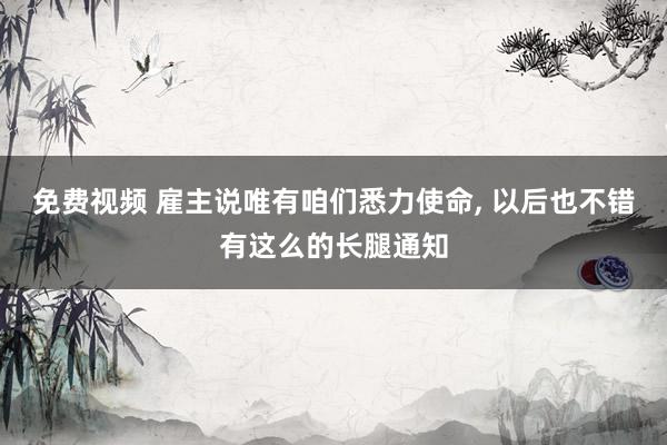 免费视频 雇主说唯有咱们悉力使命， 以后也不错有这么的长腿通知