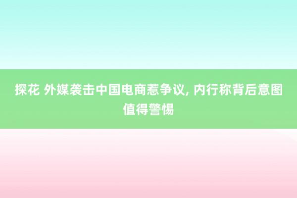 探花 外媒袭击中国电商惹争议， 内行称背后意图值得警惕