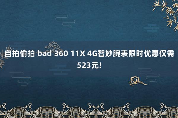自拍偷拍 bad 360 11X 4G智妙腕表限时优惠仅需523元!