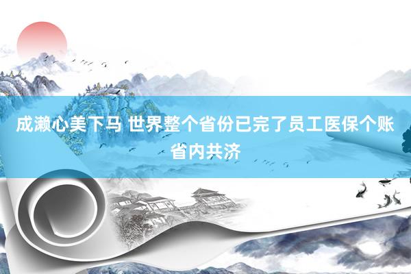成濑心美下马 世界整个省份已完了员工医保个账省内共济