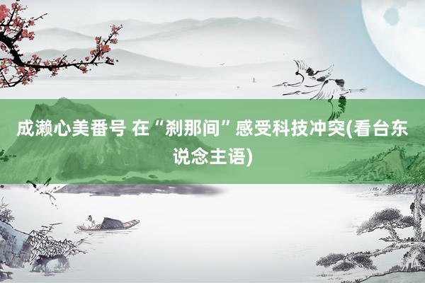 成濑心美番号 在“刹那间”感受科技冲突(看台东说念主语)