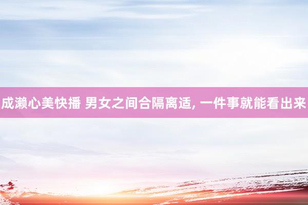 成濑心美快播 男女之间合隔离适, 一件事就能看出来