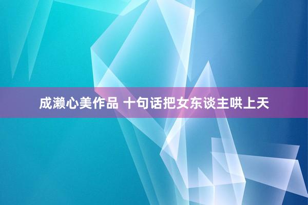 成濑心美作品 十句话把女东谈主哄上天