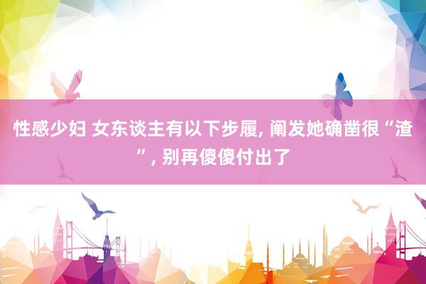 性感少妇 女东谈主有以下步履， 阐发她确凿很“渣”， 别再傻傻付出了