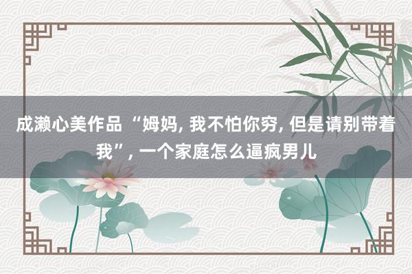 成濑心美作品 “姆妈， 我不怕你穷， 但是请别带着我”， 一个家庭怎么逼疯男儿