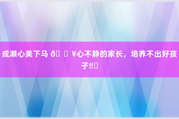 成濑心美下马 🔥心不静的家长，培养不出好孩子‼️