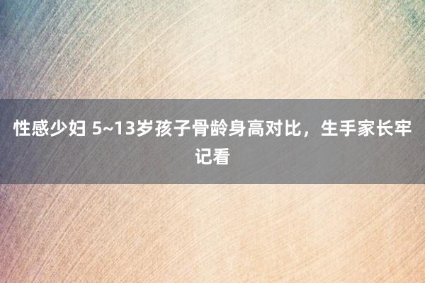 性感少妇 5~13岁孩子骨龄身高对比，生手家长牢记看