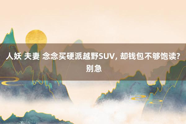 人妖 夫妻 念念买硬派越野SUV， 却钱包不够饱读? 别急