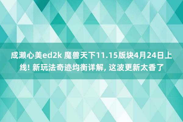 成濑心美ed2k 魔兽天下11.15版块4月24日上线! 新玩法奇迹均衡详解， 这波更新太香了