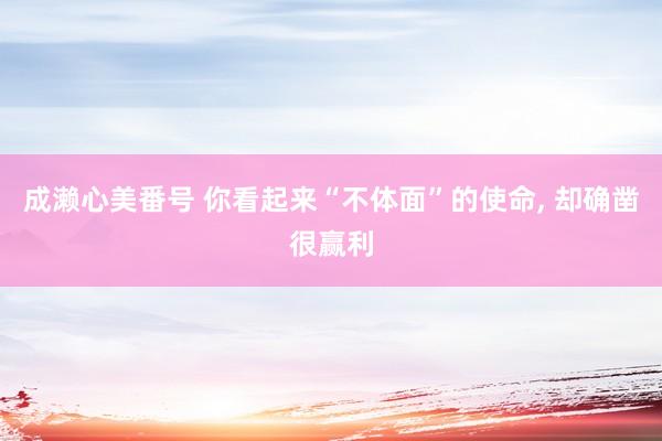 成濑心美番号 你看起来“不体面”的使命， 却确凿很赢利