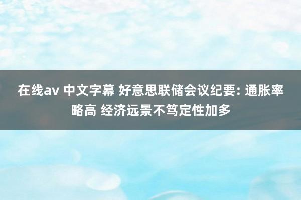 在线av 中文字幕 好意思联储会议纪要: 通胀率略高 经济远景不笃定性加多