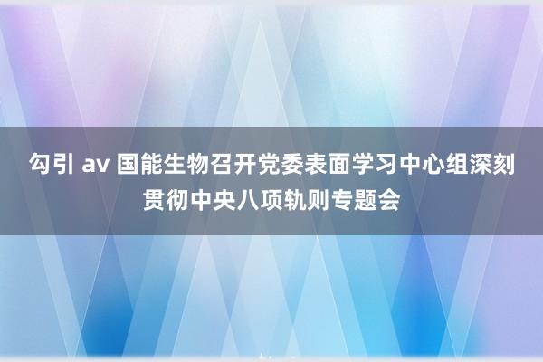 勾引 av 国能生物召开党委表面学习中心组深刻贯彻中央八项轨则专题会