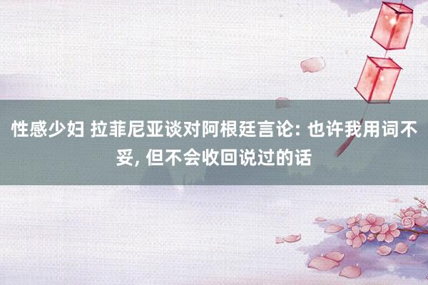 性感少妇 拉菲尼亚谈对阿根廷言论: 也许我用词不妥， 但不会收回说过的话