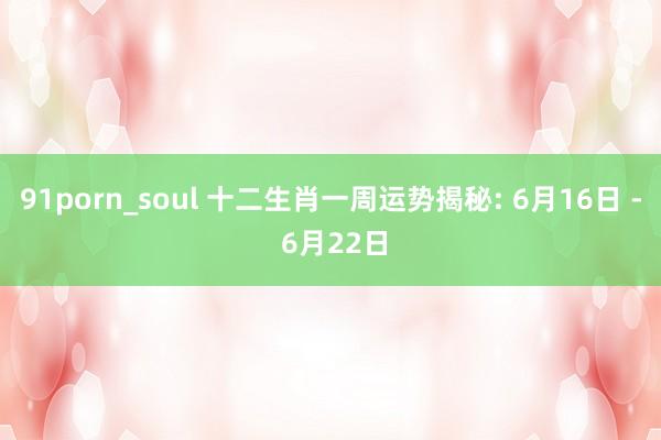 91porn_soul 十二生肖一周运势揭秘: 6月16日 - 6月22日