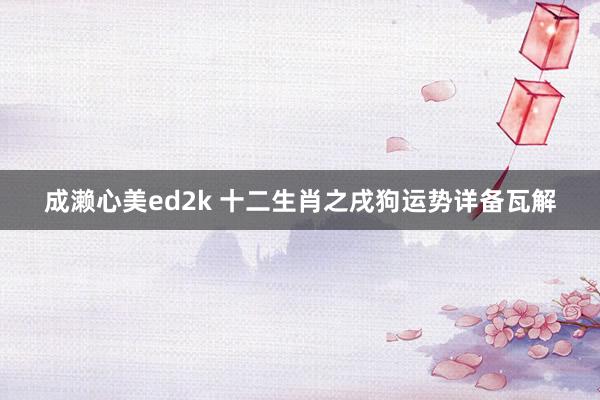 成濑心美ed2k 十二生肖之戌狗运势详备瓦解