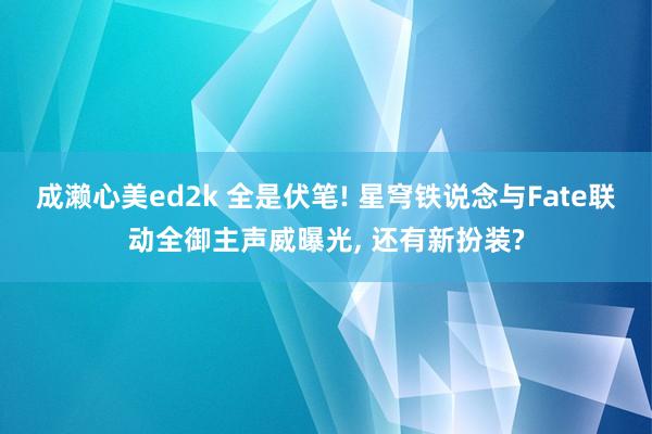 成濑心美ed2k 全是伏笔! 星穹铁说念与Fate联动全御主声威曝光, 还有新扮装?