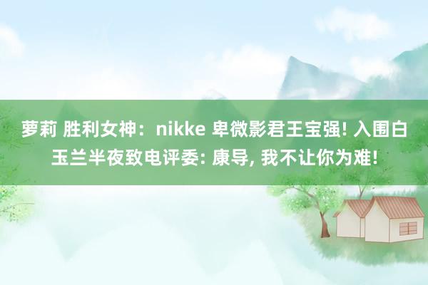 萝莉 胜利女神：nikke 卑微影君王宝强! 入围白玉兰半夜致电评委: 康导, 我不让你为难!